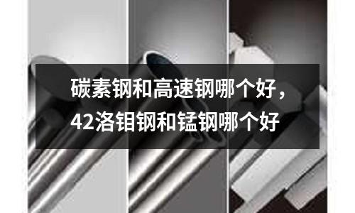 碳素鋼和高速鋼哪個好，42洛鉬鋼和錳鋼哪個好