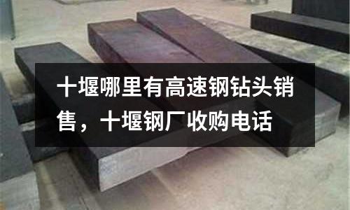 十堰哪里有高速鋼鉆頭銷售,十堰鋼廠收購電話