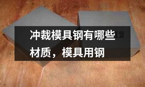 沖裁模具鋼有哪些材質(zhì),模具用鋼