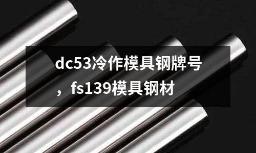dc53冷作模具鋼牌號(hào)，fs139模具鋼材