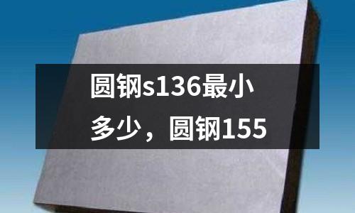 圓鋼s136最小多少,圓鋼155
