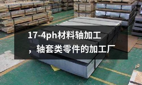 17-4ph材料軸加工，軸套類零件的加工廠