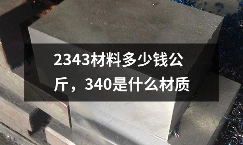 2343材料多少錢公斤,340是什么材質