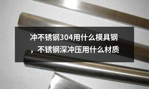 沖不銹鋼304用什么模具鋼,不銹鋼深沖壓用什么材質