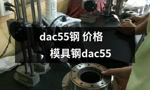 dac55鋼 價(jià)格，模具鋼dac55