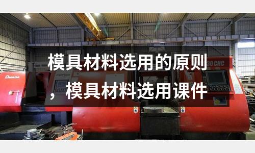模具材料選用的原則,模具材料選用課件
