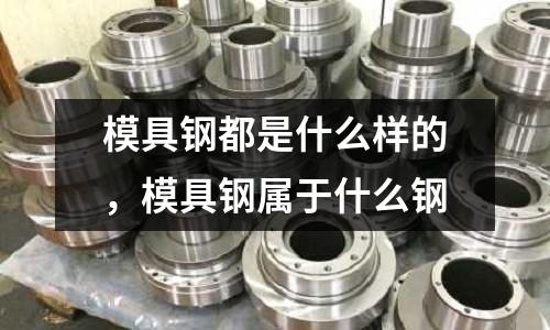 模具鋼都是什么樣的，模具鋼屬于什么鋼