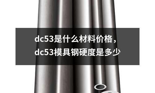 dc53是什么材料價格，dc53模具鋼硬度是多少