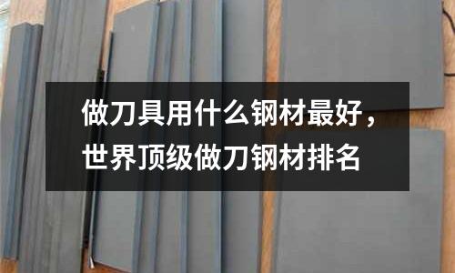 做刀具用什么鋼材最好，世界頂級做刀鋼材排名