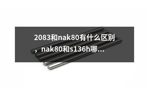 2083和nak80有什么區別,nak80和s136h哪個貴