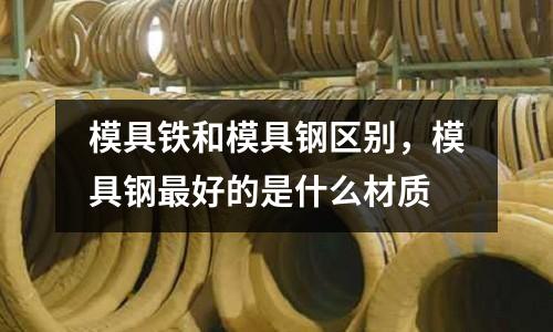 模具鐵和模具鋼區別，模具鋼最好的是什么材質