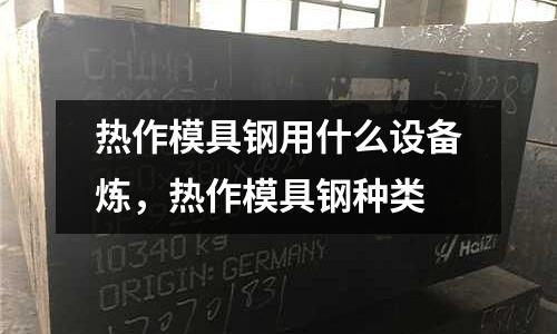 熱作模具鋼用什么設(shè)備煉,熱作模具鋼種類