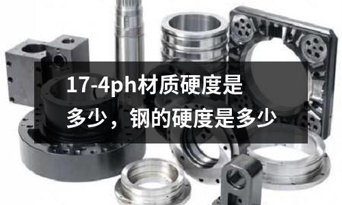 17-4ph材質(zhì)硬度是多少，鋼的硬度是多少