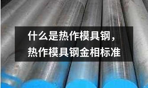 什么是熱作模具鋼,熱作模具鋼金相標準