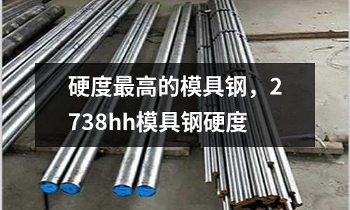 硬度最高的模具鋼,2738hh模具鋼硬度