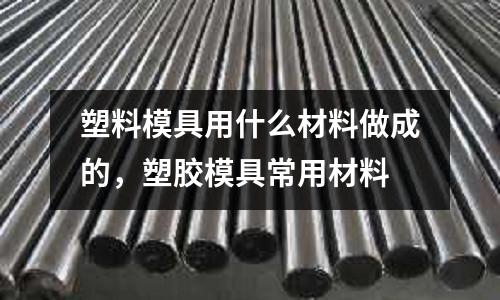 塑料模具用什么材料做成的，塑膠模具常用材料