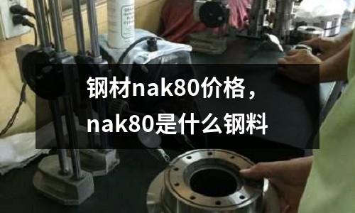 鋼材nak80價格,nak80是什么鋼料