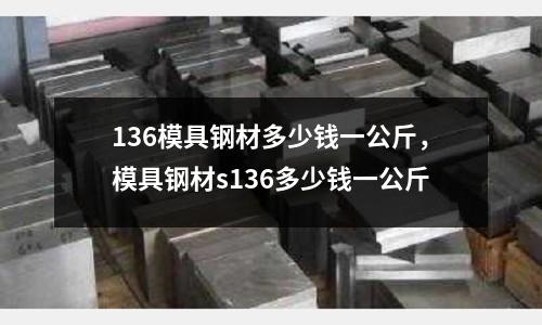 136模具鋼材多少錢一公斤，模具鋼材s136多少錢一公斤