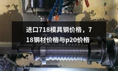 進(jìn)口718模具鋼價(jià)格，718鋼材價(jià)格與p20價(jià)格