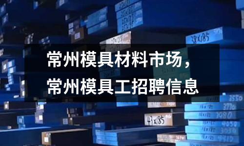 常州模具材料市場,常州模具工招聘信息