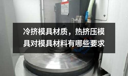冷擠模具材質,熱擠壓模具對模具材料有哪些要求