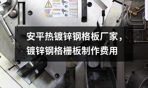 安平熱鍍鋅鋼格板廠家，鍍鋅鋼格柵板制作費用