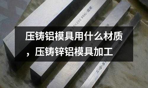 壓鑄鋁模具用什么材質，壓鑄鋅鋁模具加工
