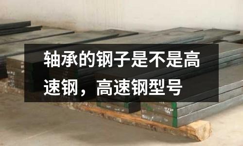 軸承的鋼子是不是高速鋼,高速鋼型號