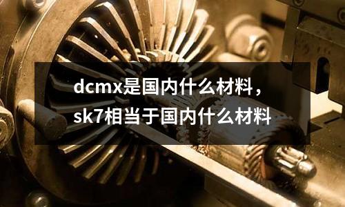 dcmx是國內什么材料,sk7相當于國內什么材料
