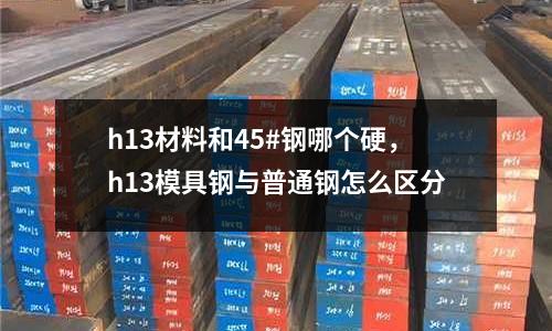 h13材料和45#鋼哪個硬，h13模具鋼與普通鋼怎么區分