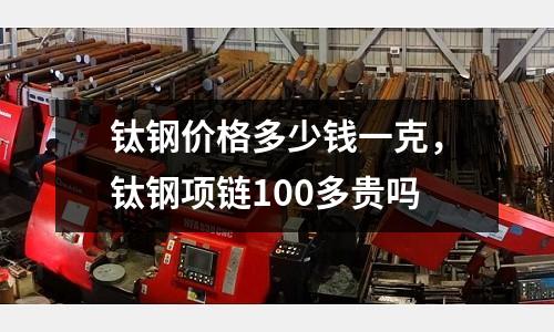 鈦鋼價格多少錢一克，鈦鋼項鏈100多貴嗎