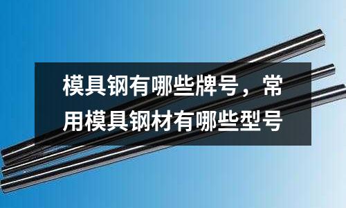 模具鋼有哪些牌號,常用模具鋼材有哪些型號