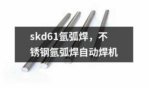 skd61氬弧焊,不銹鋼氬弧焊自動焊機