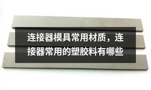 連接器模具常用材質，連接器常用的塑膠料有哪些