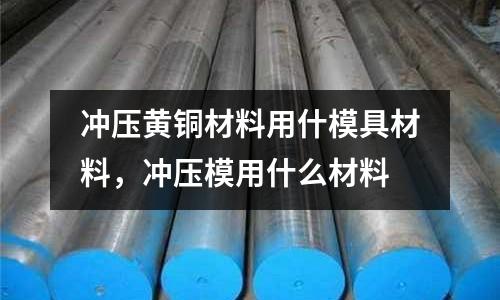 沖壓黃銅材料用什模具材料，沖壓模用什么材料
