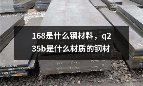 168是什么鋼材料,q235b是什么材質的鋼材