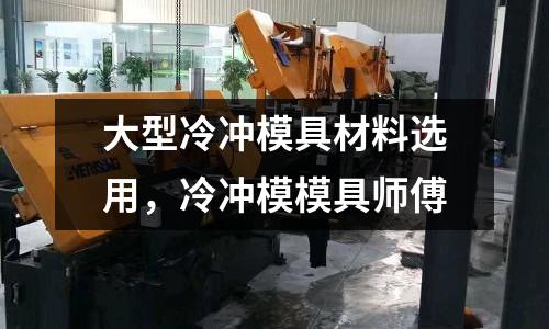 大型冷沖模具材料選用，冷沖模模具師傅