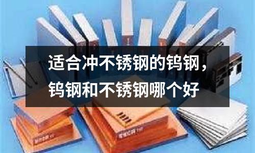 適合沖不銹鋼的鎢鋼，鎢鋼和不銹鋼哪個好