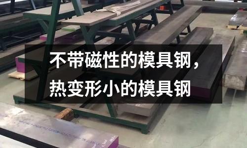 不帶磁性的模具鋼,熱變形小的模具鋼