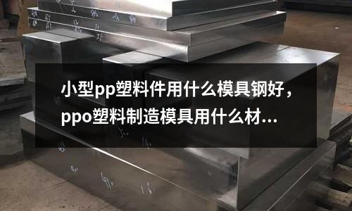 小型pp塑料件用什么模具鋼好,ppo塑料制造模具用什么材料