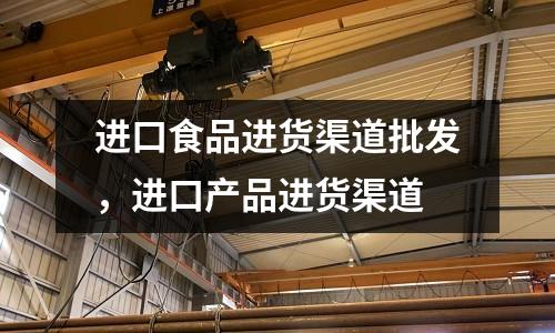 進口食品進貨渠道批發，進口產品進貨渠道