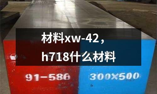 材料xw-42，h718什么材料