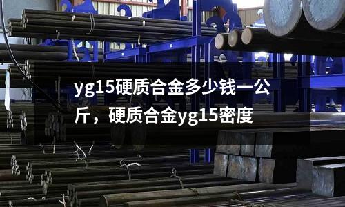 yg15硬質(zhì)合金多少錢一公斤,硬質(zhì)合金yg15密度