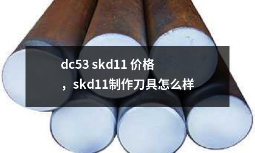 dc53 skd11 價(jià)格,skd11制作刀具怎么樣