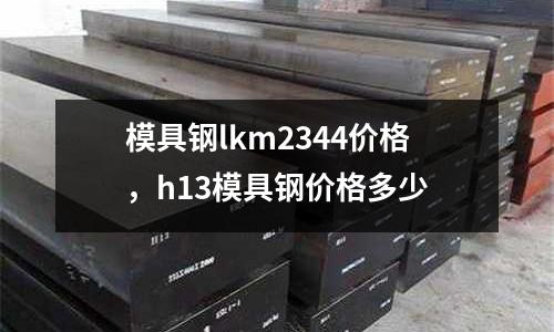 模具鋼lkm2344價格，h13模具鋼價格多少