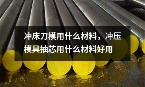 沖床刀模用什么材料,沖壓模具抽芯用什么材料好用