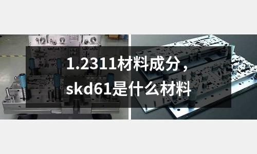 1.2311材料成分,skd61是什么材料