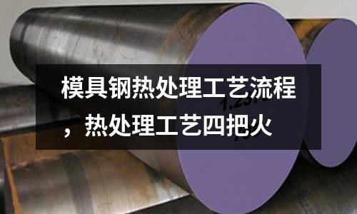 模具鋼熱處理工藝流程,熱處理工藝四把火