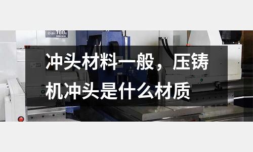 沖頭材料一般，壓鑄機沖頭是什么材質