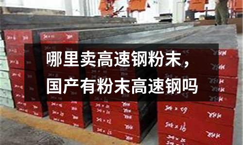 哪里賣高速鋼粉末,國(guó)產(chǎn)有粉末高速鋼嗎